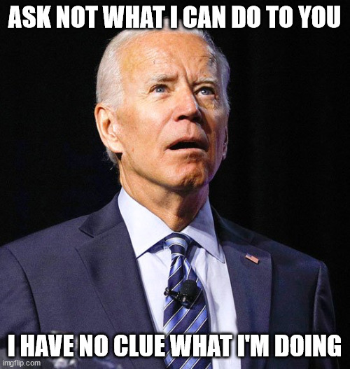 Joe Biden | ASK NOT WHAT I CAN DO TO YOU I HAVE NO CLUE WHAT I'M DOING | image tagged in joe biden | made w/ Imgflip meme maker