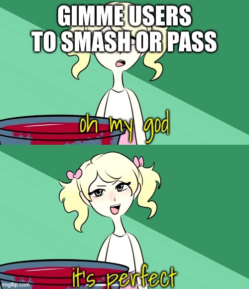 oh my god its perfect | GIMME USERS TO SMASH OR PASS | image tagged in oh my god its perfect | made w/ Imgflip meme maker