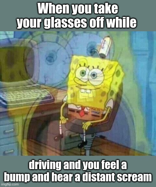 spongebob panic inside | When you take your glasses off while; driving and you feel a bump and hear a distant scream | image tagged in spongebob panic inside,dark humor | made w/ Imgflip meme maker