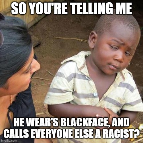 We all know who this kid is talking about |  SO YOU'RE TELLING ME; HE WEAR'S BLACKFACE, AND CALLS EVERYONE ELSE A RACIST? | image tagged in memes,third world skeptical kid,trudeau,blackface,tyrant | made w/ Imgflip meme maker