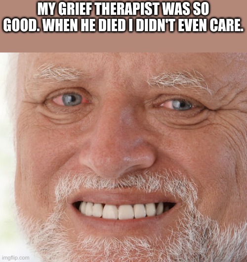 Hide the Pain Harold | MY GRIEF THERAPIST WAS SO GOOD. WHEN HE DIED I DIDN'T EVEN CARE. | image tagged in hide the pain harold | made w/ Imgflip meme maker