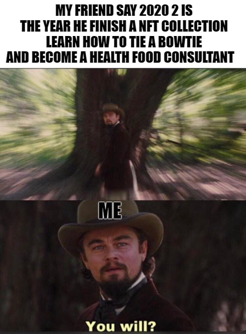 ideas! | MY FRIEND SAY 2020 2 IS THE YEAR HE FINISH A NFT COLLECTION LEARN HOW TO TIE A BOWTIE AND BECOME A HEALTH FOOD CONSULTANT; ME | image tagged in you will leonardo django,leonardo dicaprio django laugh,django unchained | made w/ Imgflip meme maker
