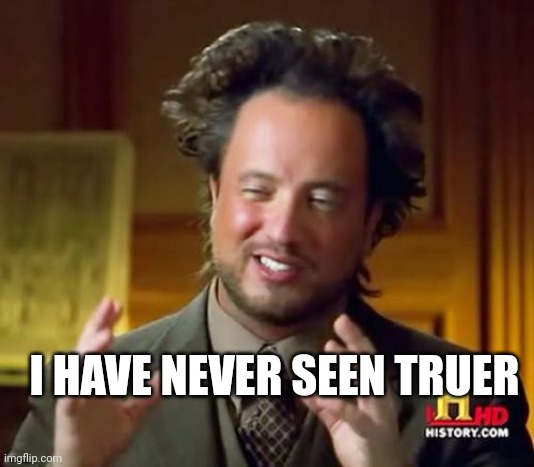 Ancient Aliens Meme | I HAVE NEVER SEEN TRUER | image tagged in memes,ancient aliens | made w/ Imgflip meme maker
