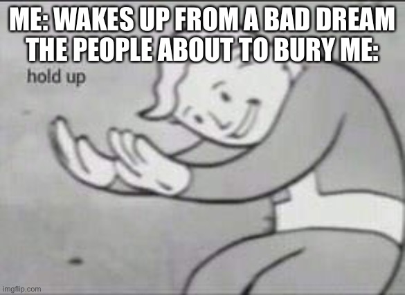 Wait a minute | ME: WAKES UP FROM A BAD DREAM
THE PEOPLE ABOUT TO BURY ME: | image tagged in fallout hold up | made w/ Imgflip meme maker