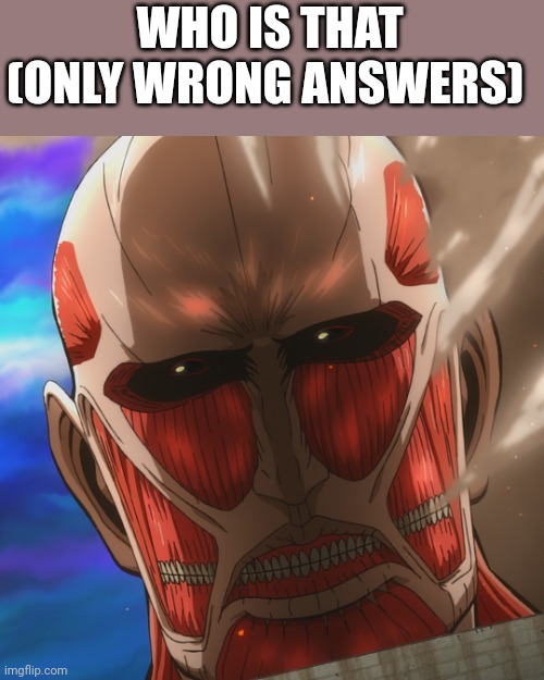 Attack on Titan Junior High Colossal Titan | WHO IS THAT (ONLY WRONG ANSWERS) | image tagged in why are you reading this,it is time to go,why is the fbi here,noooooooooooooooooooooooo,i'm dead,gore | made w/ Imgflip meme maker
