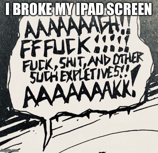 AAAAAAAAAAAAAAGH | I BROKE MY IPAD SCREEN | image tagged in aaaaaaaaaaaaaagh | made w/ Imgflip meme maker