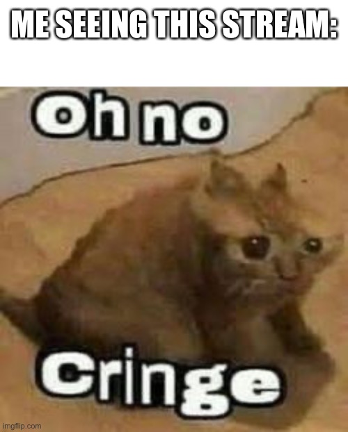 oH nO cRInGe | ME SEEING THIS STREAM: | image tagged in oh no cringe | made w/ Imgflip meme maker