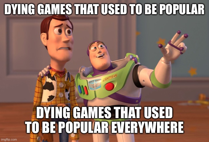 X, X Everywhere Meme | DYING GAMES THAT USED TO BE POPULAR; DYING GAMES THAT USED TO BE POPULAR EVERYWHERE | image tagged in memes,x x everywhere | made w/ Imgflip meme maker