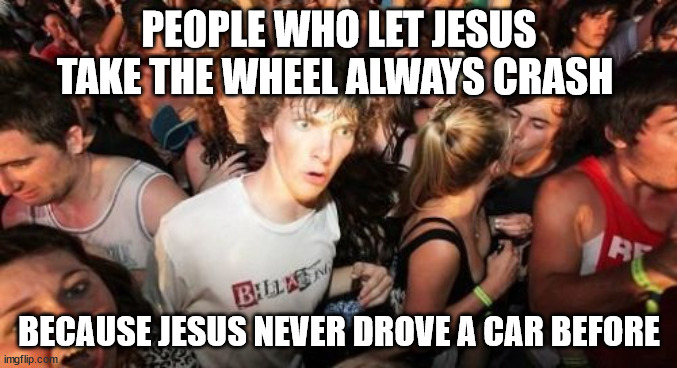 Sudden Clarity Clarence |  PEOPLE WHO LET JESUS TAKE THE WHEEL ALWAYS CRASH; BECAUSE JESUS NEVER DROVE A CAR BEFORE | image tagged in memes,sudden clarity clarence,AdviceAnimals | made w/ Imgflip meme maker