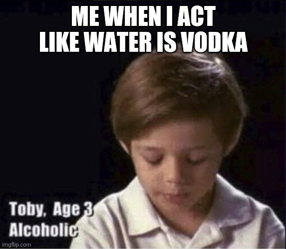 Toby Age 3 Alcoholic | ME WHEN I ACT LIKE WATER IS VODKA | image tagged in toby age 3 alcoholic | made w/ Imgflip meme maker