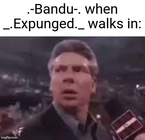 brother? | .-Bandu-. when _.Expunged._ walks in: | image tagged in x when x walks in | made w/ Imgflip meme maker