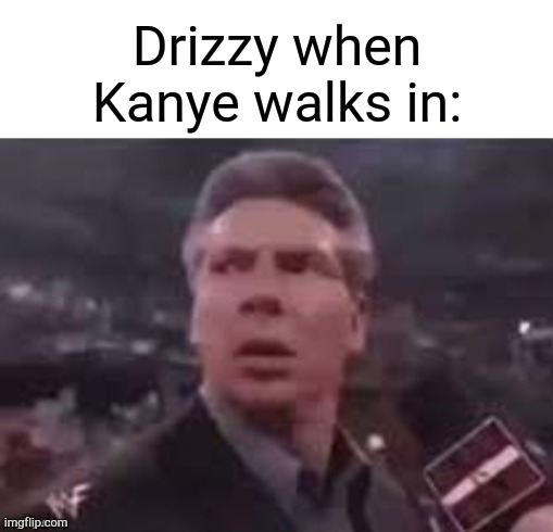 . | Drizzy when Kanye walks in: | image tagged in x when x walks in | made w/ Imgflip meme maker
