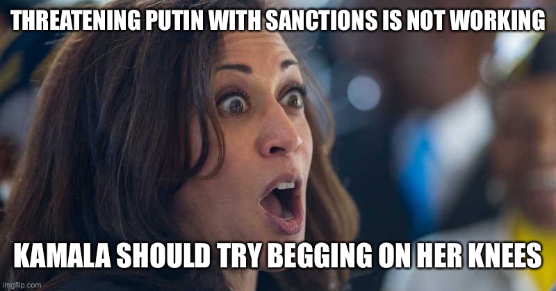 Try something else | THREATENING PUTIN WITH SANCTIONS IS NOT WORKING; KAMALA SHOULD TRY BEGGING ON HER KNEES | image tagged in kamala harriss,putin | made w/ Imgflip meme maker