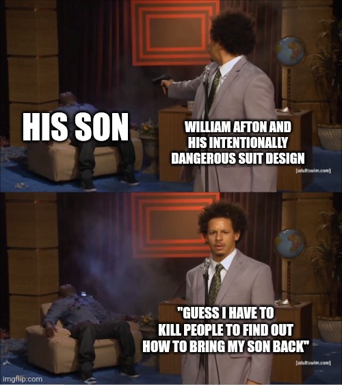 Who Killed Hannibal | HIS SON; WILLIAM AFTON AND HIS INTENTIONALLY DANGEROUS SUIT DESIGN; "GUESS I HAVE TO KILL PEOPLE TO FIND OUT HOW TO BRING MY SON BACK" | image tagged in memes,who killed hannibal | made w/ Imgflip meme maker