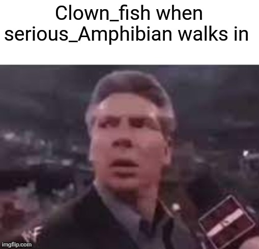 x when x walks in | Clown_fish when serious_Amphibian walks in | image tagged in x when x walks in | made w/ Imgflip meme maker