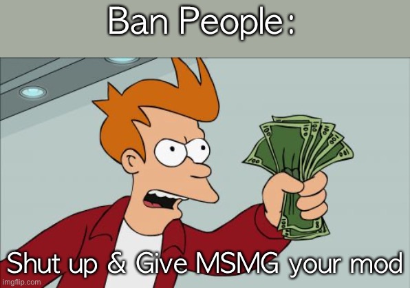 Shut Up And Take My Money Fry | Ban People:; Shut up & Give MSMG your mod | image tagged in memes,shut up and take my money fry | made w/ Imgflip meme maker