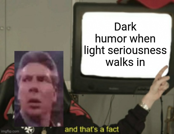 Dark Humor, Light seriousness | Dark humor when light seriousness walks in | image tagged in and that's a fact,dark humor,comment section,comments,memes,meme | made w/ Imgflip meme maker