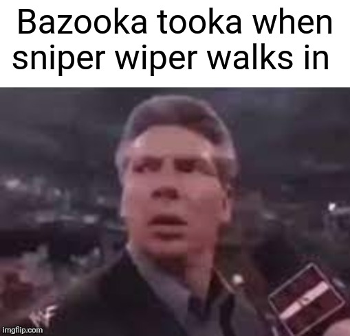 x when x walks in | Bazooka tooka when sniper wiper walks in | image tagged in x when x walks in | made w/ Imgflip meme maker