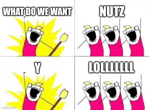 What Do We Want | WHAT DO WE WANT; NUTZ; Y; LOLLLLLLL | image tagged in memes,what do we want | made w/ Imgflip meme maker