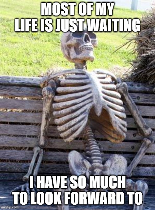 Waiting Again | MOST OF MY LIFE IS JUST WAITING; I HAVE SO MUCH TO LOOK FORWARD TO | image tagged in memes,waiting skeleton | made w/ Imgflip meme maker