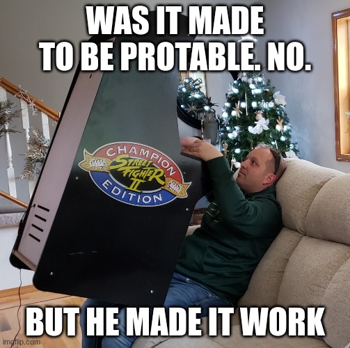 Non-Portable | WAS IT MADE TO BE PROTABLE. NO. BUT HE MADE IT WORK | image tagged in video game,arcade | made w/ Imgflip meme maker