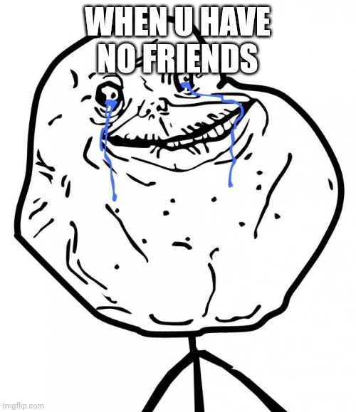 Forever Alone | WHEN U HAVE NO FRIENDS | image tagged in forever alone | made w/ Imgflip meme maker