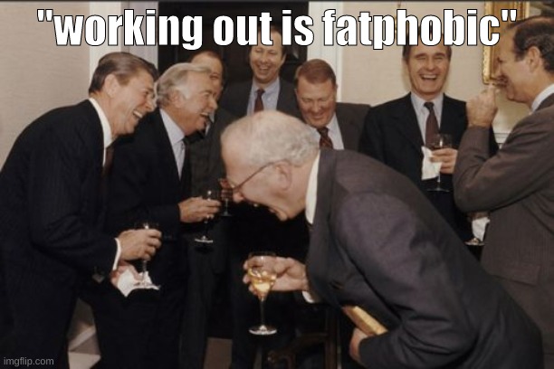 imagine | "working out is fatphobic" | image tagged in memes,laughing men in suits | made w/ Imgflip meme maker