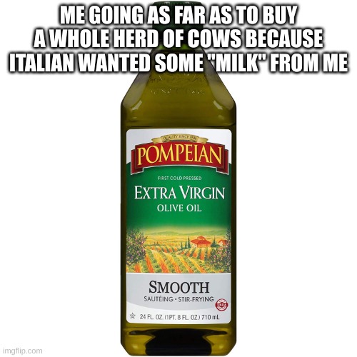 Extra Virgin | ME GOING AS FAR AS TO BUY A WHOLE HERD OF COWS BECAUSE ITALIAN WANTED SOME "MILK" FROM ME | image tagged in extra virgin | made w/ Imgflip meme maker