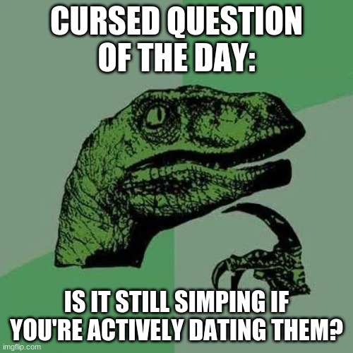 Well, is it? | CURSED QUESTION OF THE DAY:; IS IT STILL SIMPING IF YOU'RE ACTIVELY DATING THEM? | image tagged in raptor asking questions | made w/ Imgflip meme maker