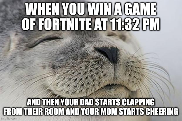 i never liked fortnite until my friend told me to make this masterpiece XD | WHEN YOU WIN A GAME OF FORTNITE AT 11:32 PM; AND THEN YOUR DAD STARTS CLAPPING FROM THEIR ROOM AND YOUR MOM STARTS CHEERING | image tagged in memes,satisfied seal | made w/ Imgflip meme maker