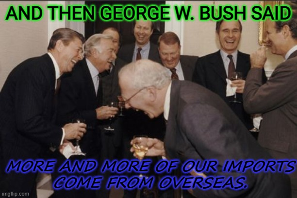 And Then George W. Bush Said More and more of our imports come from overseas. | AND THEN GEORGE W. BUSH SAID; MORE AND MORE OF OUR IMPORTS
COME FROM OVERSEAS. | image tagged in memes,laughing men in suits | made w/ Imgflip meme maker