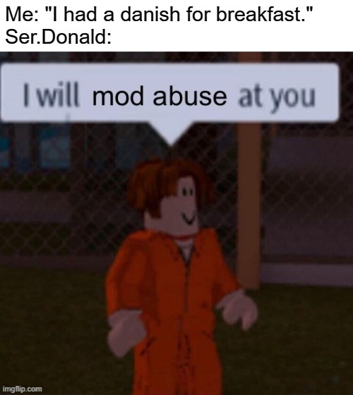 I will mod abuse at you | Me: "I had a danish for breakfast."
Ser.Donald: | image tagged in i will mod abuse at you | made w/ Imgflip meme maker