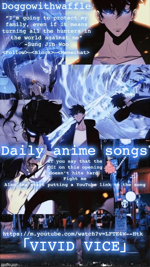 This song good, listen now child | Daily anime songs; if you say that the CGI on this opening doesn’t hits hard 
Fight me
Also ima start putting a YouTube link to the song; 「VIVID VICE」; https://m.youtube.com/watch?v=LFTE4W--Htk | image tagged in sung jin woo doggowithwaffle announcement template,daily anime songs | made w/ Imgflip meme maker