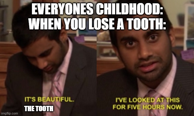 can anyone relate? |  EVERYONES CHILDHOOD:
WHEN YOU LOSE A TOOTH:; THE TOOTH | image tagged in i've looked at this for 5 hours now,memes,funny,fun,relatable memes,tooth | made w/ Imgflip meme maker