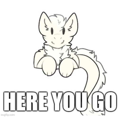 Fluffy dragon | HERE YOU GO | image tagged in fluffy dragon | made w/ Imgflip meme maker
