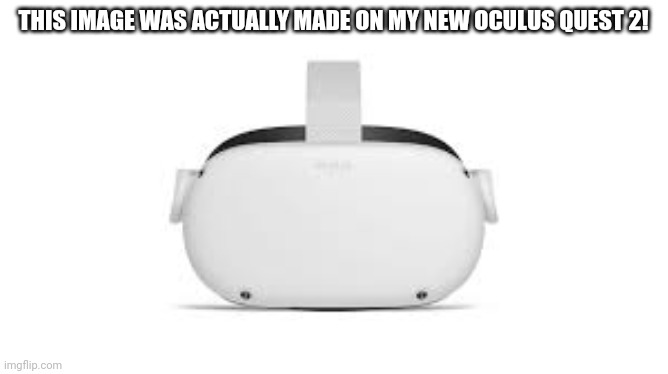 Oculus | THIS IMAGE WAS ACTUALLY MADE ON MY NEW OCULUS QUEST 2! | image tagged in oculus | made w/ Imgflip meme maker