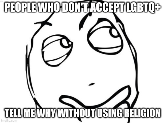 Please tell me | PEOPLE WHO DON'T ACCEPT LGBTQ+; TELL ME WHY WITHOUT USING RELIGION | image tagged in memes,question rage face | made w/ Imgflip meme maker