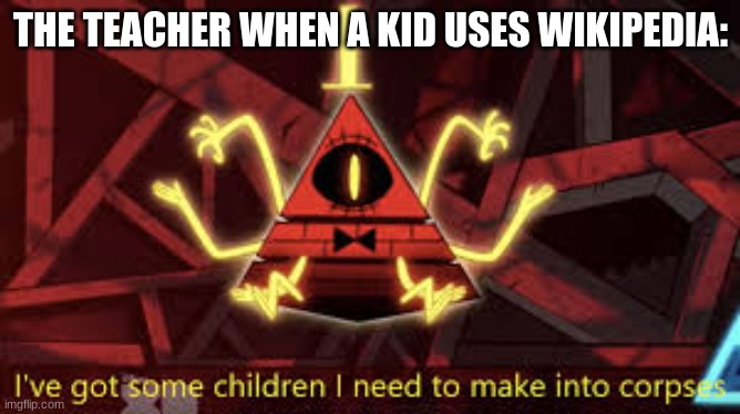 clever title | THE TEACHER WHEN A KID USES WIKIPEDIA: | image tagged in i ve got some children i need to make into corpses,memes,gravity falls | made w/ Imgflip meme maker