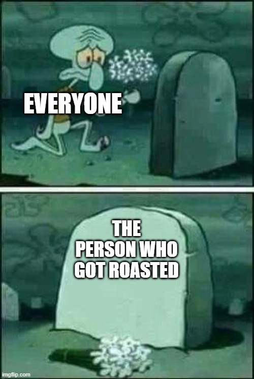 grave spongebob | EVERYONE THE PERSON WHO GOT ROASTED | image tagged in grave spongebob | made w/ Imgflip meme maker