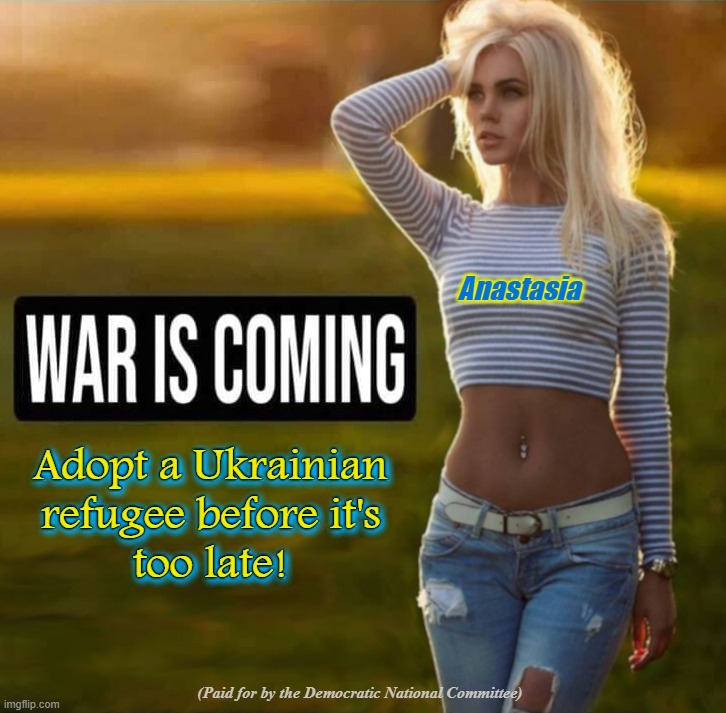 Anastasia; Adopt a Ukrainian
refugee before it's
too late! Adopt a Ukrainian
refugee before it's
too late! (Paid for by the Democratic National Committee) | image tagged in ukraine,biden,russia,war,ukrainian women,online dating | made w/ Imgflip meme maker