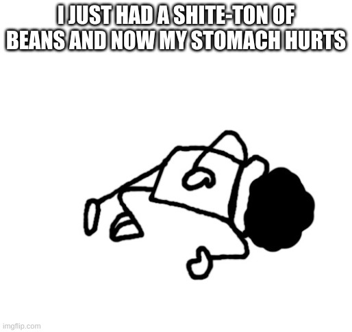 DEAD IDIOT | I JUST HAD A SHITE-TON OF BEANS AND NOW MY STOMACH HURTS | image tagged in dead idiot | made w/ Imgflip meme maker