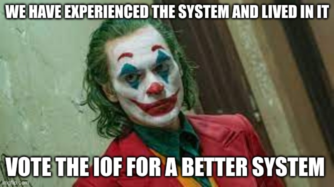 vote the iof | WE HAVE EXPERIENCED THE SYSTEM AND LIVED IN IT; VOTE THE IOF FOR A BETTER SYSTEM | made w/ Imgflip meme maker