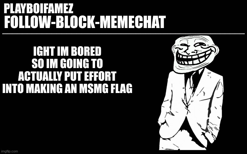 im gonna try actually what kind of flag do you guys want a fascist flag a monarchist flag etc what kind do you guys want? | IGHT IM BORED SO IM GOING TO ACTUALLY PUT EFFORT INTO MAKING AN MSMG FLAG | image tagged in trollers font | made w/ Imgflip meme maker