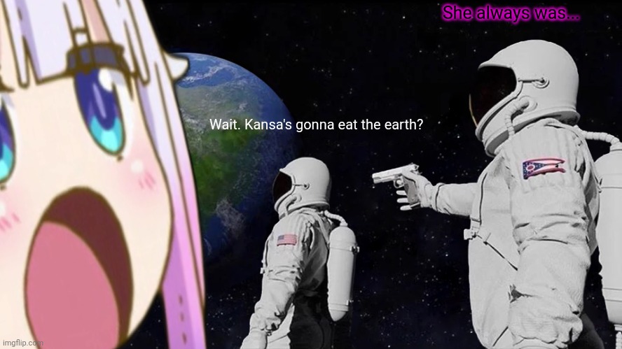 Only you can stop anime and save the Earth! | She always was... Wait. Kansa's gonna eat the earth? | image tagged in no anime allowed,kanna,eat,earth,always has been | made w/ Imgflip meme maker