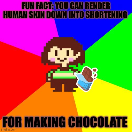 Good advice Chara | FUN FACT: YOU CAN RENDER HUMAN SKIN DOWN INTO SHORTENING FOR MAKING CHOCOLATE | image tagged in bad advice chara,chara,undertale,human,skin,nom nom nom | made w/ Imgflip meme maker
