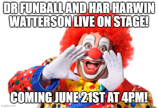 Dr Funball ANNOUNCEMENT! | DR FUNBALL AND HAR HARWIN WATTERSON LIVE ON STAGE! COMING JUNE 21ST AT 4PM! | image tagged in circus clown | made w/ Imgflip meme maker