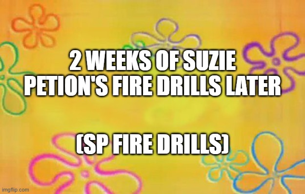 Lateron | 2 WEEKS OF SUZIE PETION'S FIRE DRILLS LATER; (SP FIRE DRILLS) | image tagged in spongebob time card background | made w/ Imgflip meme maker