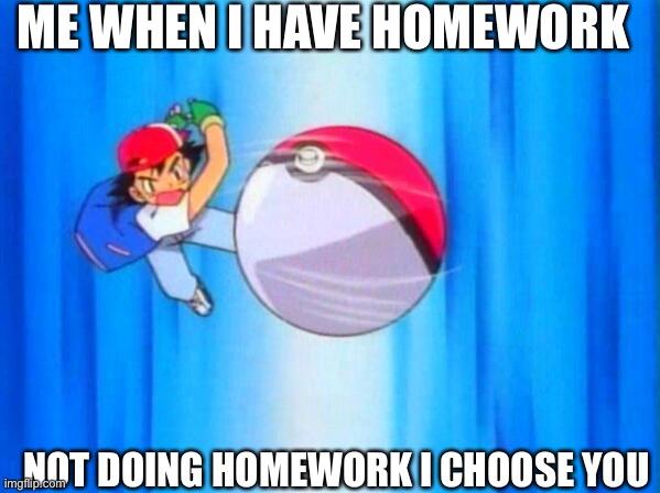 I choose you! | ME WHEN I HAVE HOMEWORK; NOT DOING HOMEWORK I CHOOSE YOU | image tagged in i choose you | made w/ Imgflip meme maker