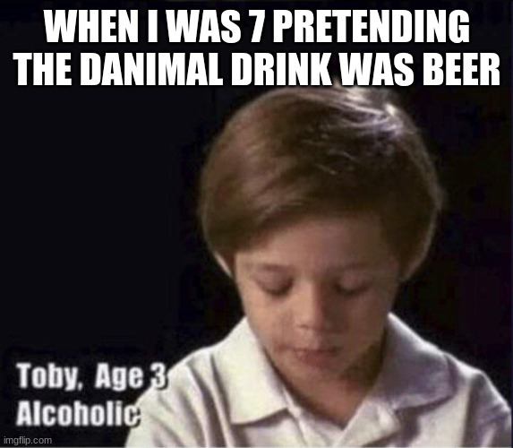 Toby Age 3 Alcoholic | WHEN I WAS 7 PRETENDING THE DANIMAL DRINK WAS BEER | image tagged in toby age 3 alcoholic | made w/ Imgflip meme maker