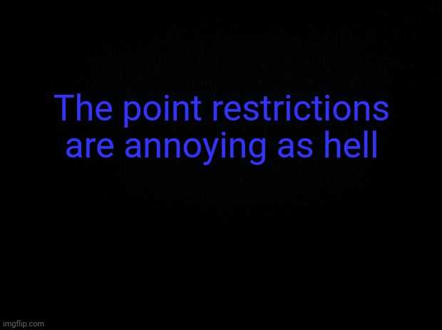 Black background | The point restrictions are annoying as hell | image tagged in black background | made w/ Imgflip meme maker